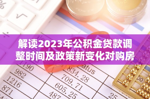 辛集解读2023年公积金贷款调整时间及政策新变化对购房的影响