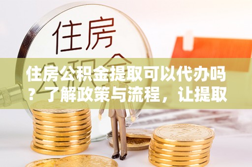 辛集住房公积金提取可以代办吗？了解政策与流程，让提取更便捷