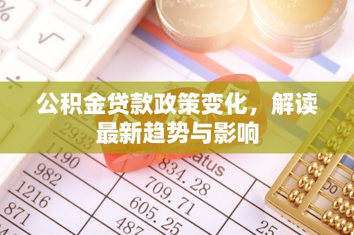 辛集公积金贷款政策变化，解读最新趋势与影响