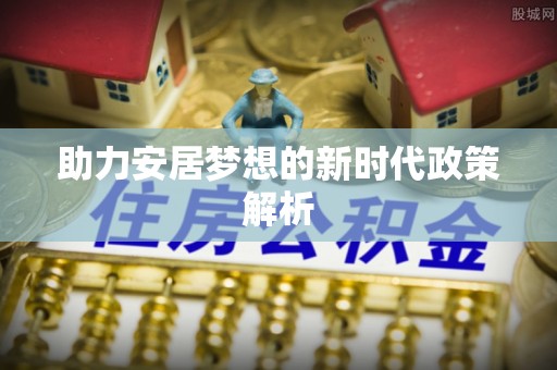 辛集助力安居梦想的新时代政策解析
