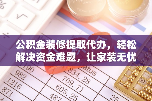 辛集公积金装修提取代办，轻松解决资金难题，让家装无忧