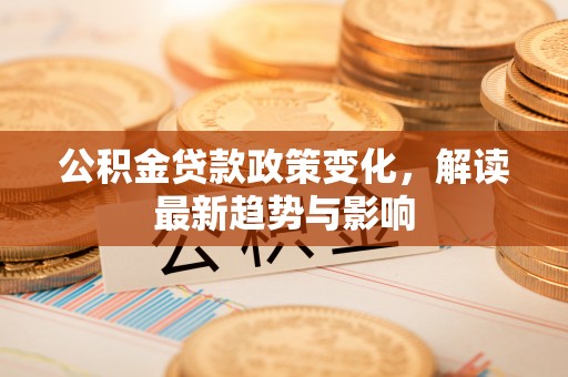 辛集公积金贷款政策变化，解读最新趋势与影响