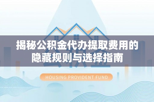 辛集揭秘公积金代办提取费用的隐藏规则与选择指南