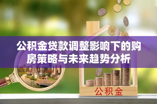 辛集公积金贷款调整影响下的购房策略与未来趋势分析