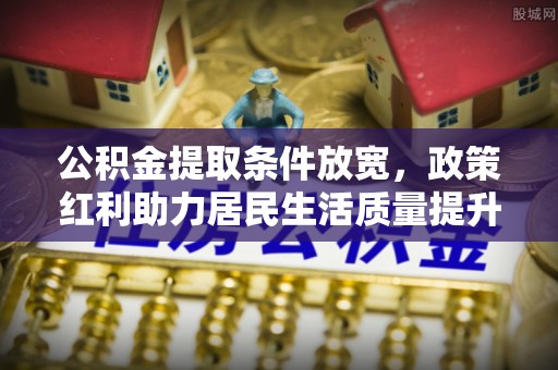 辛集公积金提取条件放宽，政策红利助力居民生活质量提升