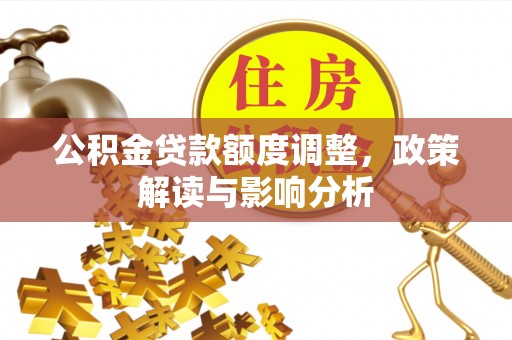 辛集公积金贷款额度调整，政策解读与影响分析