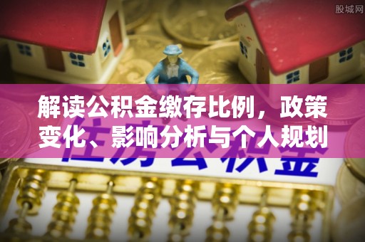 辛集解读公积金缴存比例，政策变化、影响分析与个人规划