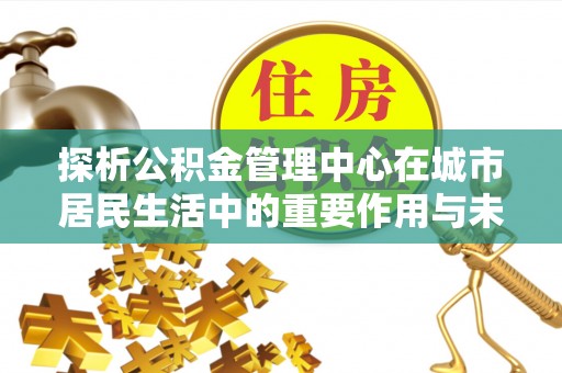 辛集探析公积金管理中心在城市居民生活中的重要作用与未来发展趋势