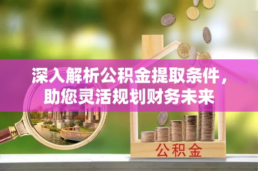 辛集深入解析公积金提取条件，助您灵活规划财务未来