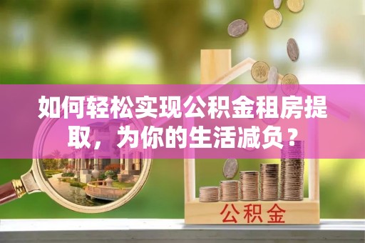 辛集如何轻松实现公积金租房提取，为你的生活减负？