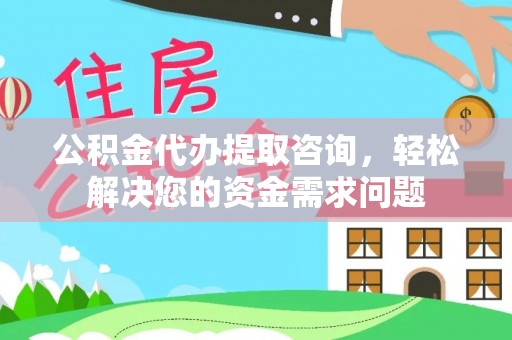 辛集公积金代办提取咨询，轻松解决您的资金需求问题