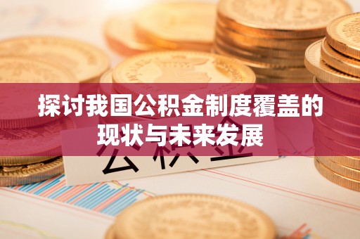 辛集探讨我国公积金制度覆盖的现状与未来发展