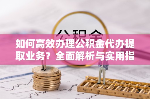 辛集如何高效办理公积金代办提取业务？全面解析与实用指南