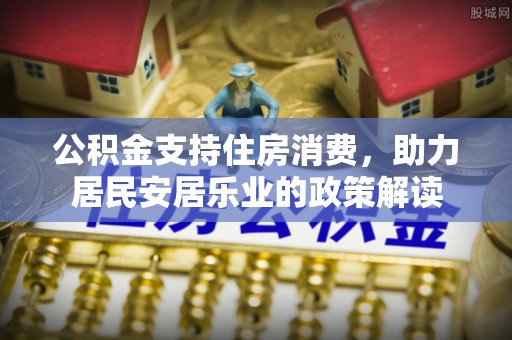 辛集公积金支持住房消费，助力居民安居乐业的政策解读