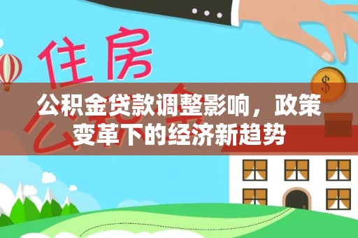 辛集公积金贷款调整影响，政策变革下的经济新趋势