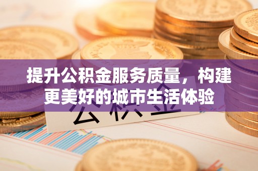 辛集提升公积金服务质量，构建更美好的城市生活体验