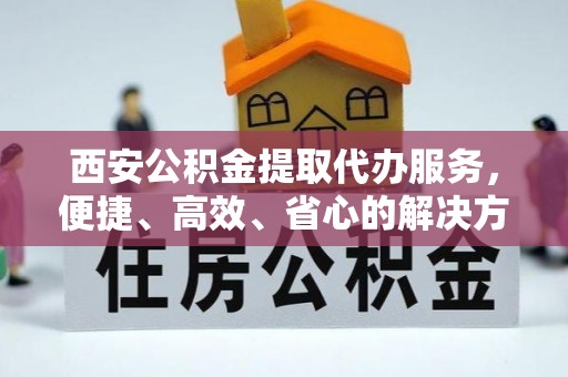 辛集西安公积金提取代办服务，便捷、高效、省心的解决方案