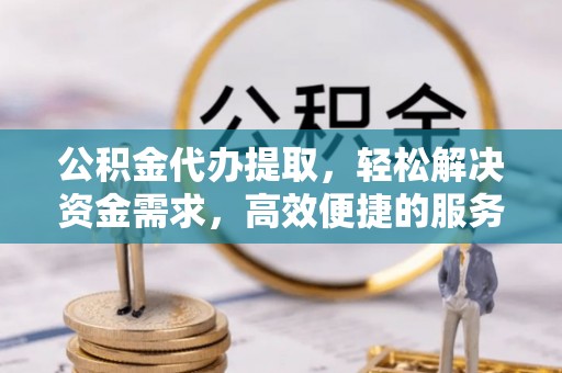 辛集公积金代办提取，轻松解决资金需求，高效便捷的服务选择