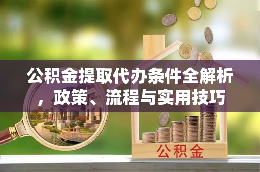 辛集公积金提取代办条件全解析，政策、流程与实用技巧