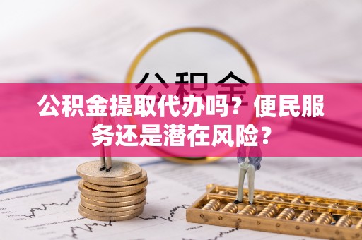 辛集公积金提取代办吗？便民服务还是潜在风险？