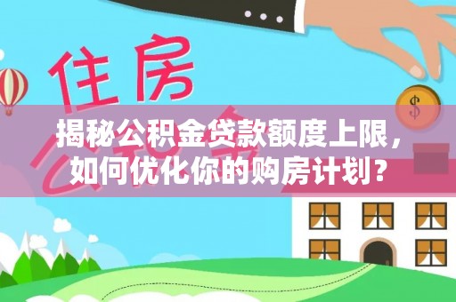 辛集揭秘公积金贷款额度上限，如何优化你的购房计划？
