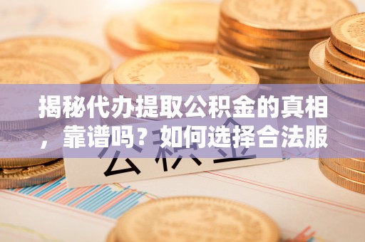 辛集揭秘代办提取公积金的真相，靠谱吗？如何选择合法服务？