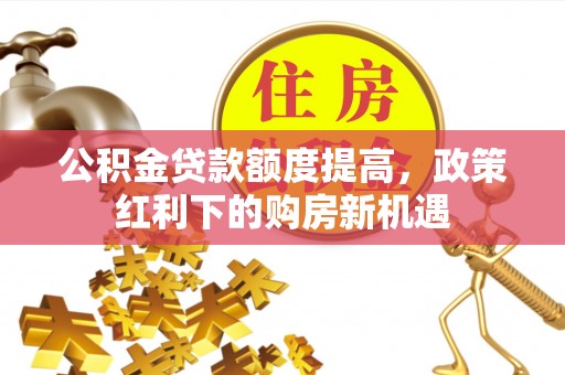 辛集公积金贷款额度提高，政策红利下的购房新机遇