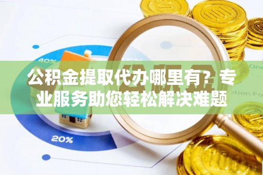辛集公积金提取代办哪里有？专业服务助您轻松解决难题