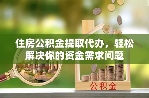 辛集住房公积金提取代办，轻松解决你的资金需求问题