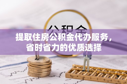 辛集提取住房公积金代办服务，省时省力的优质选择