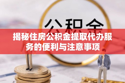 辛集揭秘住房公积金提取代办服务的便利与注意事项