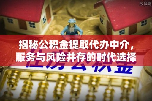 辛集揭秘公积金提取代办中介，服务与风险并存的时代选择