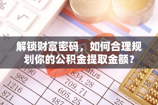 辛集解锁财富密码，如何合理规划你的公积金提取金额？