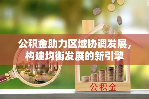 辛集公积金助力区域协调发展，构建均衡发展的新引擎