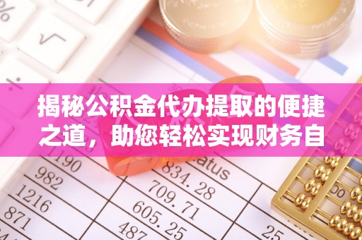 辛集揭秘公积金代办提取的便捷之道，助您轻松实现财务自由
