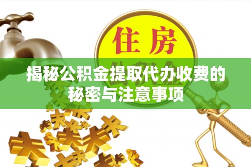 辛集揭秘公积金提取代办收费的秘密与注意事项