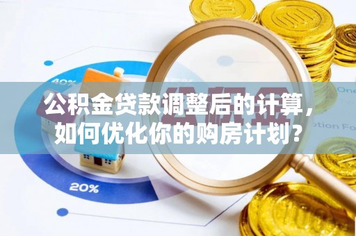 辛集公积金贷款调整后的计算，如何优化你的购房计划？
