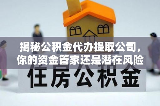 辛集揭秘公积金代办提取公司，你的资金管家还是潜在风险？