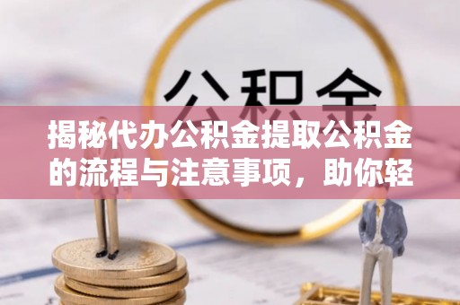辛集揭秘代办公积金提取公积金的流程与注意事项，助你轻松拿回属于你的钱