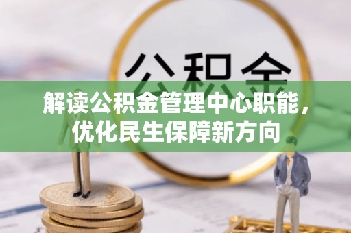 辛集解读公积金管理中心职能，优化民生保障新方向