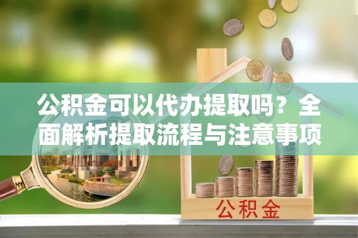 辛集公积金可以代办提取吗？全面解析提取流程与注意事项