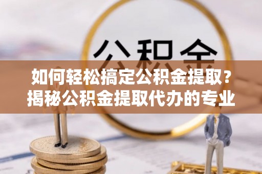 辛集如何轻松搞定公积金提取？揭秘公积金提取代办的专业服务