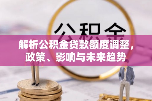 辛集解析公积金贷款额度调整，政策、影响与未来趋势