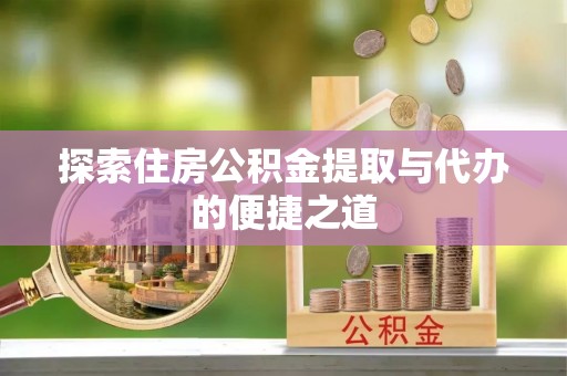 辛集探索住房公积金提取与代办的便捷之道