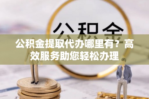 辛集公积金提取代办哪里有？高效服务助您轻松办理