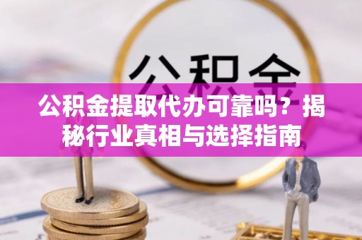 辛集公积金提取代办可靠吗？揭秘行业真相与选择指南