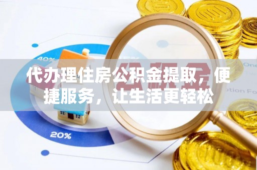 辛集代办理住房公积金提取，便捷服务，让生活更轻松