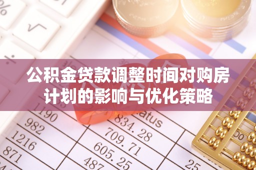 辛集公积金贷款调整时间对购房计划的影响与优化策略