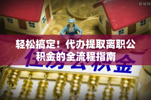 辛集轻松搞定！代办提取离职公积金的全流程指南