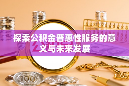 辛集探索公积金普惠性服务的意义与未来发展